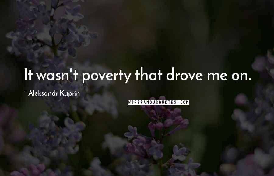 Aleksandr Kuprin Quotes: It wasn't poverty that drove me on.