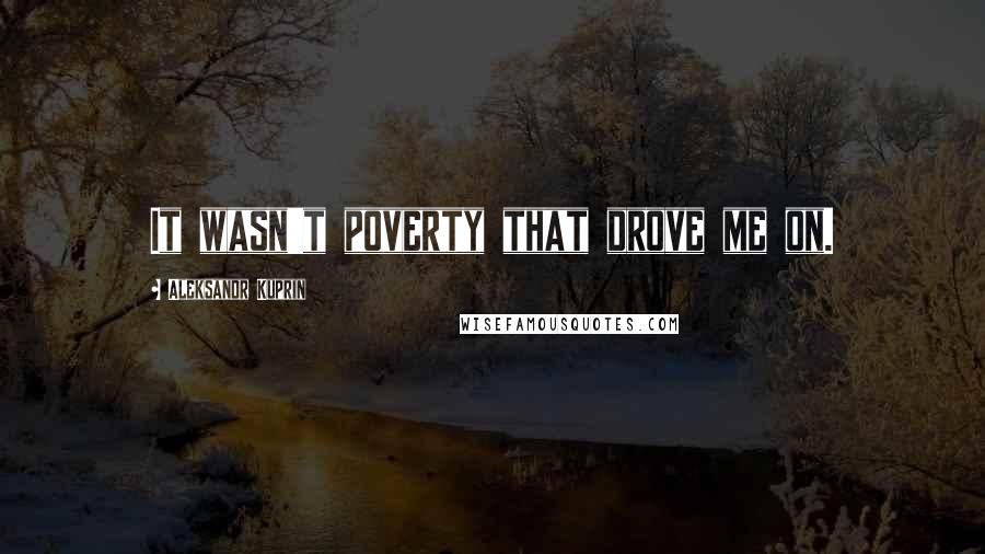 Aleksandr Kuprin Quotes: It wasn't poverty that drove me on.