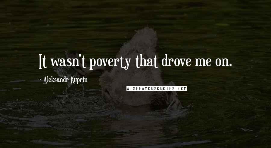 Aleksandr Kuprin Quotes: It wasn't poverty that drove me on.