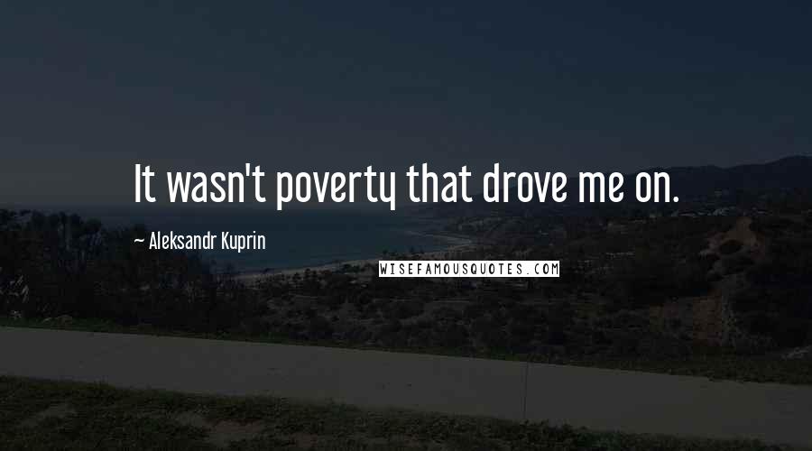 Aleksandr Kuprin Quotes: It wasn't poverty that drove me on.