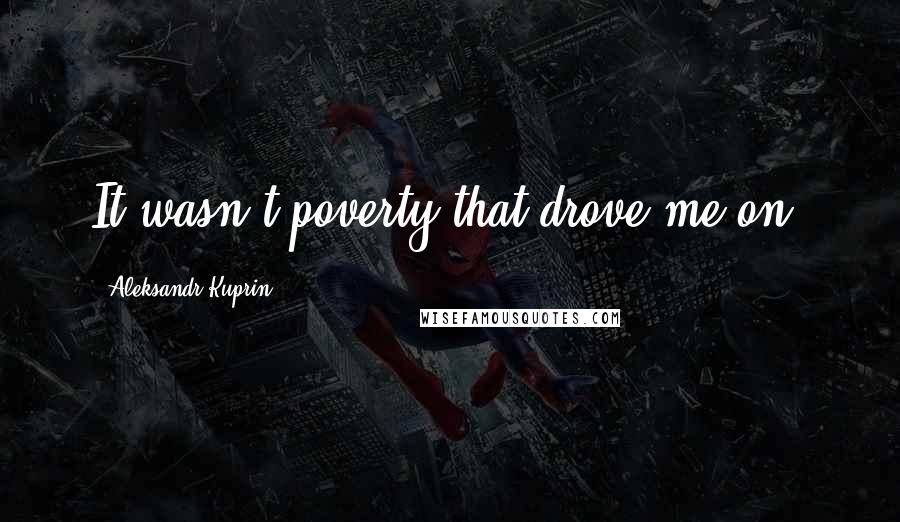 Aleksandr Kuprin Quotes: It wasn't poverty that drove me on.