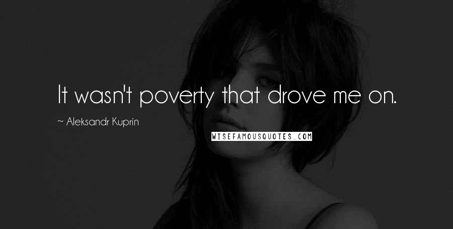 Aleksandr Kuprin Quotes: It wasn't poverty that drove me on.