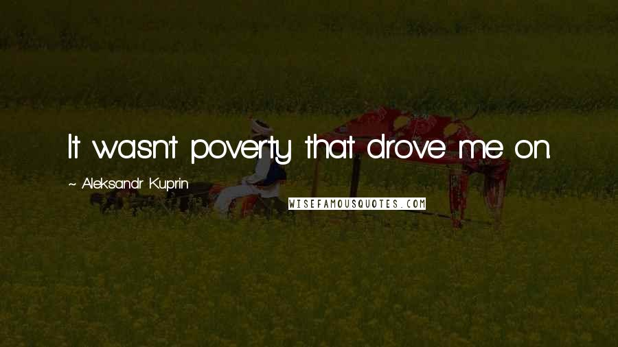 Aleksandr Kuprin Quotes: It wasn't poverty that drove me on.
