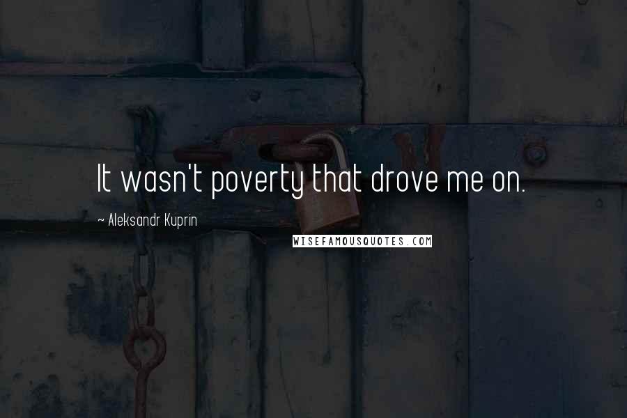 Aleksandr Kuprin Quotes: It wasn't poverty that drove me on.