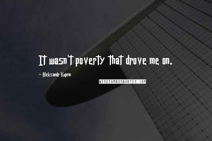 Aleksandr Kuprin Quotes: It wasn't poverty that drove me on.