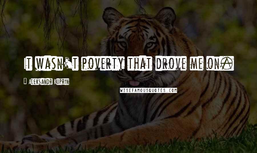 Aleksandr Kuprin Quotes: It wasn't poverty that drove me on.