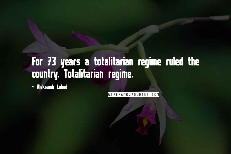 Aleksandr Lebed Quotes: For 73 years a totalitarian regime ruled the country. Totalitarian regime.