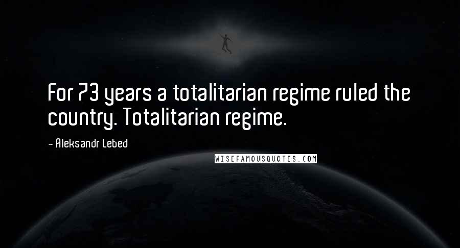 Aleksandr Lebed Quotes: For 73 years a totalitarian regime ruled the country. Totalitarian regime.