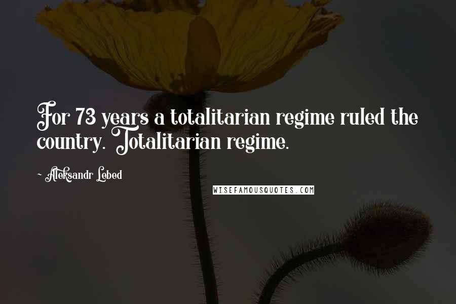 Aleksandr Lebed Quotes: For 73 years a totalitarian regime ruled the country. Totalitarian regime.