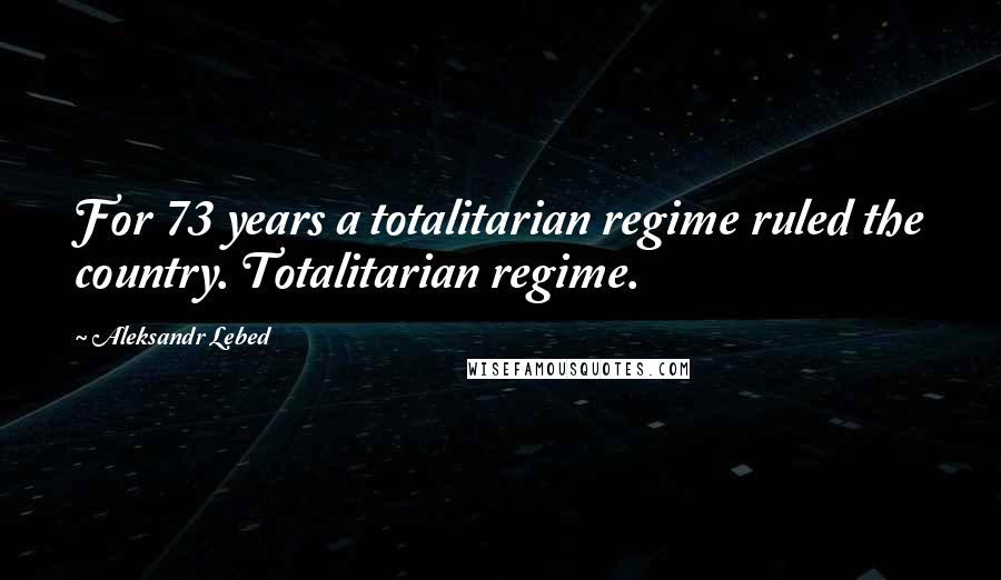 Aleksandr Lebed Quotes: For 73 years a totalitarian regime ruled the country. Totalitarian regime.