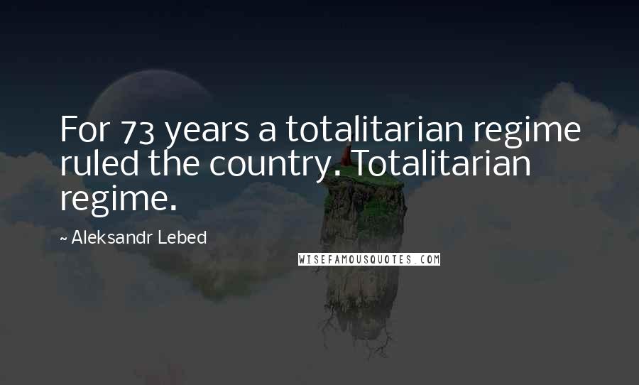 Aleksandr Lebed Quotes: For 73 years a totalitarian regime ruled the country. Totalitarian regime.