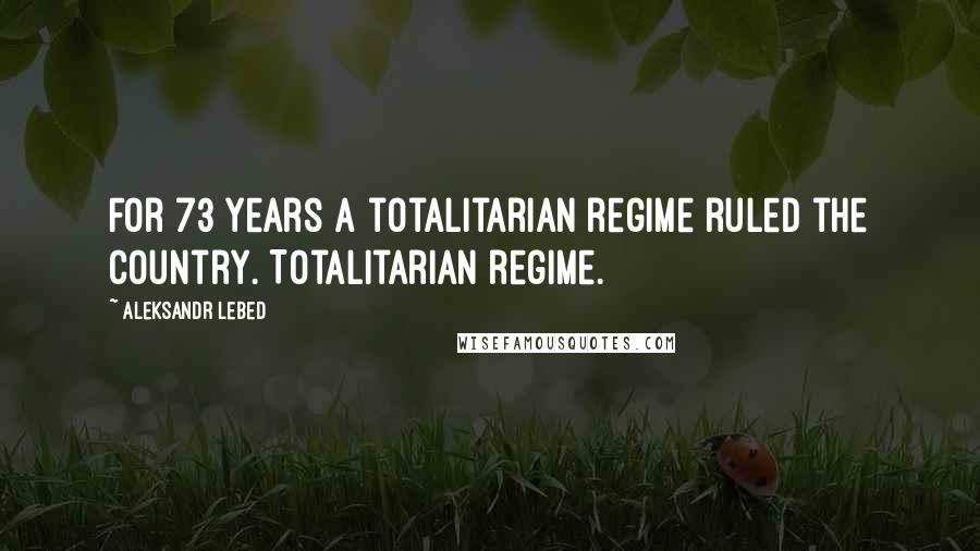 Aleksandr Lebed Quotes: For 73 years a totalitarian regime ruled the country. Totalitarian regime.