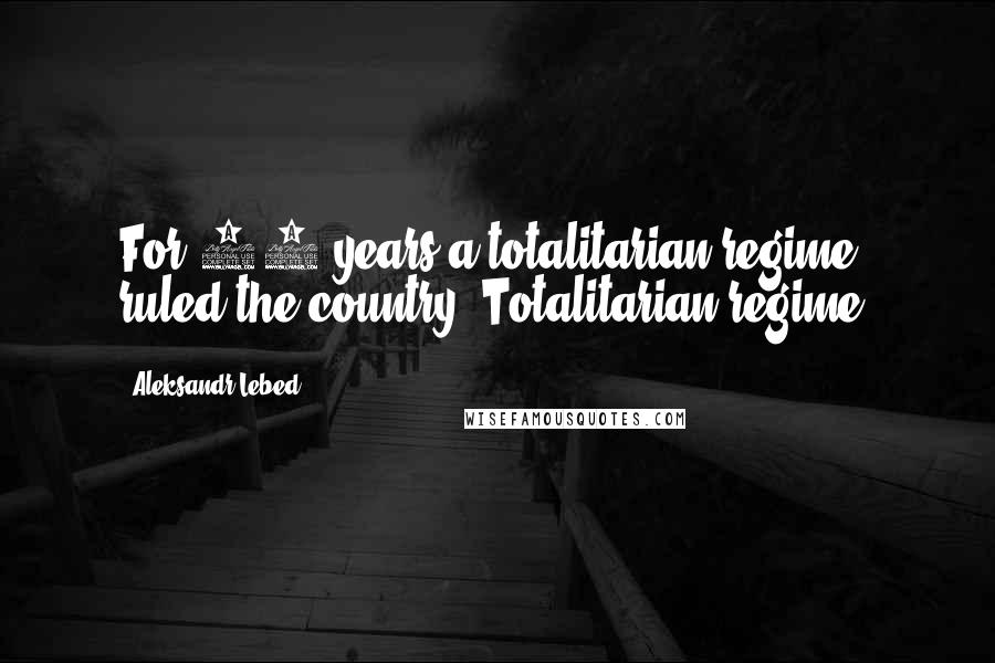 Aleksandr Lebed Quotes: For 73 years a totalitarian regime ruled the country. Totalitarian regime.