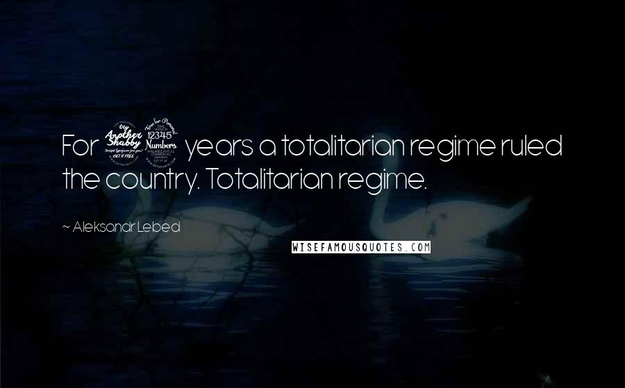 Aleksandr Lebed Quotes: For 73 years a totalitarian regime ruled the country. Totalitarian regime.