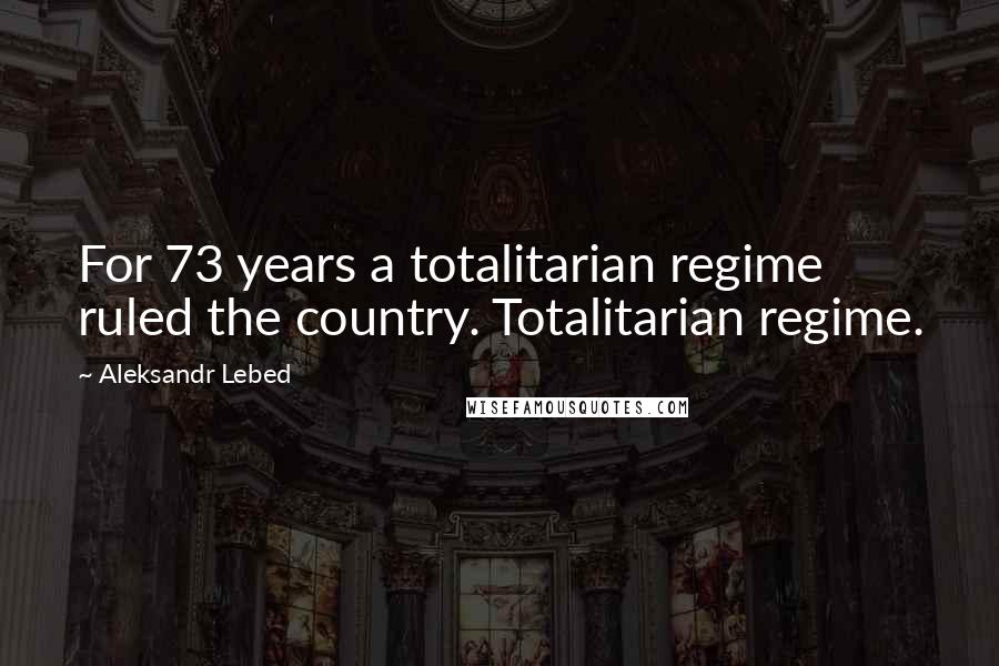 Aleksandr Lebed Quotes: For 73 years a totalitarian regime ruled the country. Totalitarian regime.