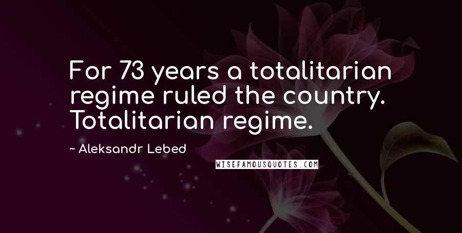Aleksandr Lebed Quotes: For 73 years a totalitarian regime ruled the country. Totalitarian regime.