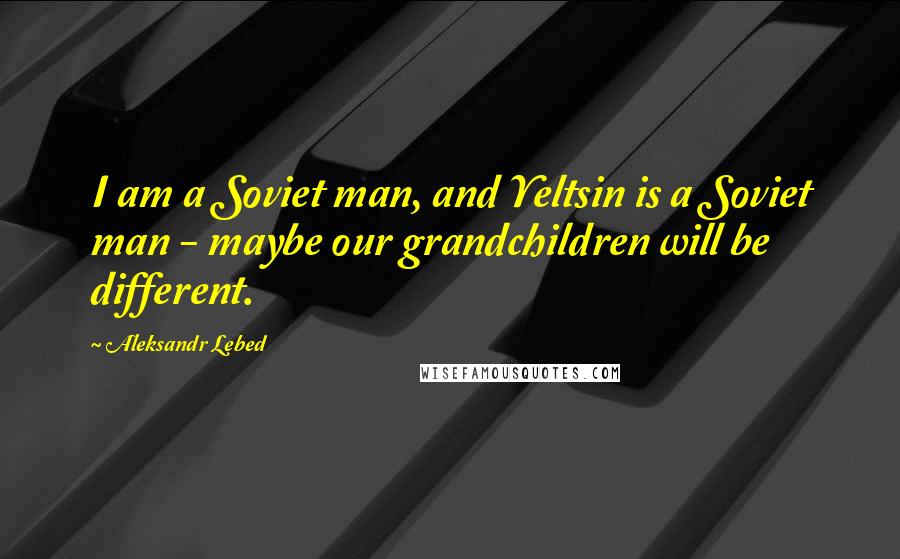 Aleksandr Lebed Quotes: I am a Soviet man, and Yeltsin is a Soviet man - maybe our grandchildren will be different.