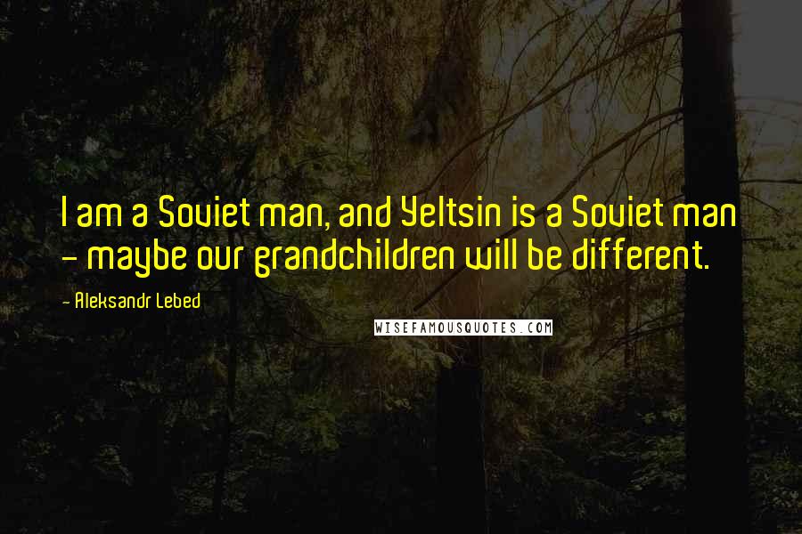 Aleksandr Lebed Quotes: I am a Soviet man, and Yeltsin is a Soviet man - maybe our grandchildren will be different.