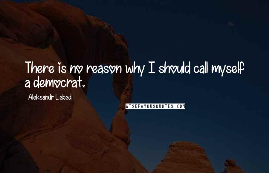 Aleksandr Lebed Quotes: There is no reason why I should call myself a democrat.