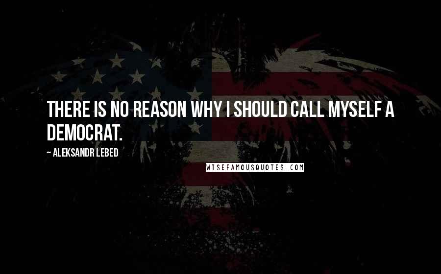 Aleksandr Lebed Quotes: There is no reason why I should call myself a democrat.