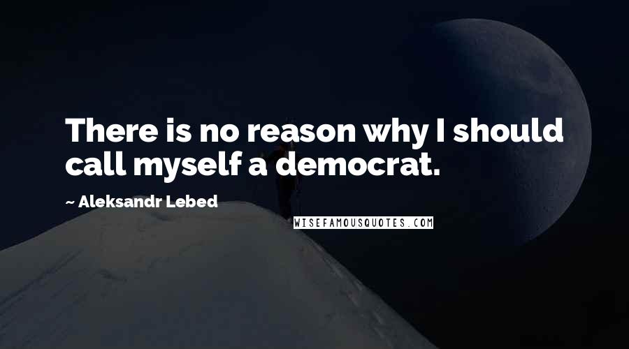 Aleksandr Lebed Quotes: There is no reason why I should call myself a democrat.