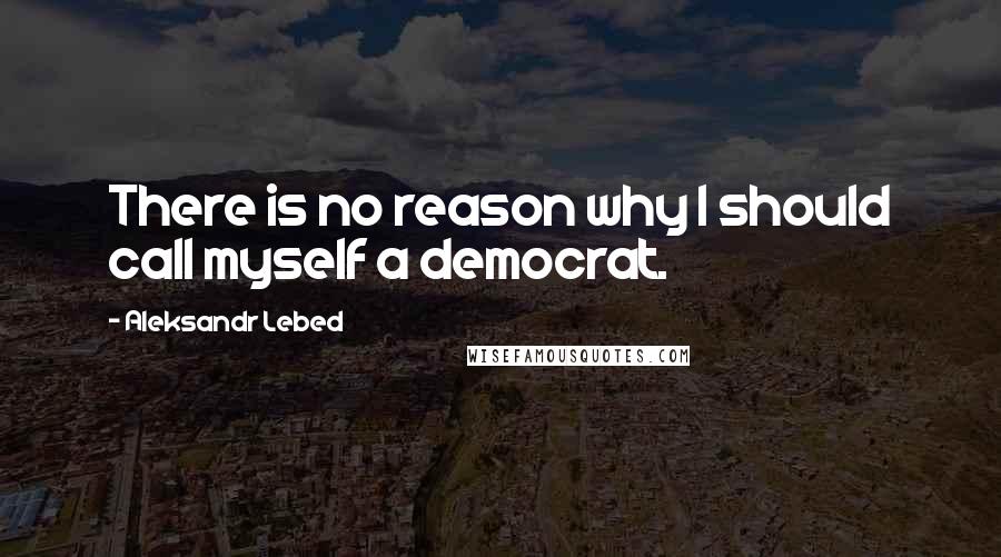 Aleksandr Lebed Quotes: There is no reason why I should call myself a democrat.