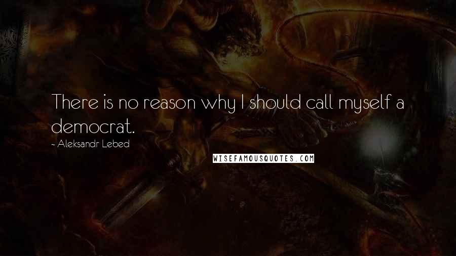 Aleksandr Lebed Quotes: There is no reason why I should call myself a democrat.