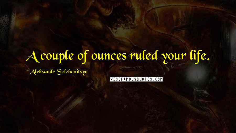 Aleksandr Solzhenitsyn Quotes: A couple of ounces ruled your life.