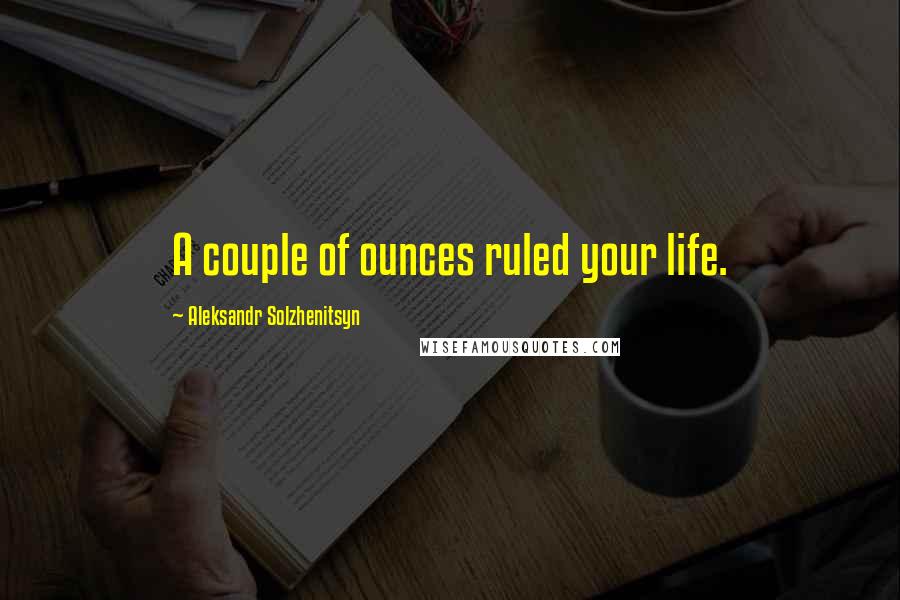 Aleksandr Solzhenitsyn Quotes: A couple of ounces ruled your life.