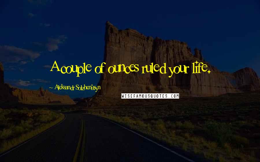 Aleksandr Solzhenitsyn Quotes: A couple of ounces ruled your life.