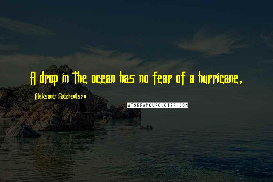 Aleksandr Solzhenitsyn Quotes: A drop in the ocean has no fear of a hurricane.