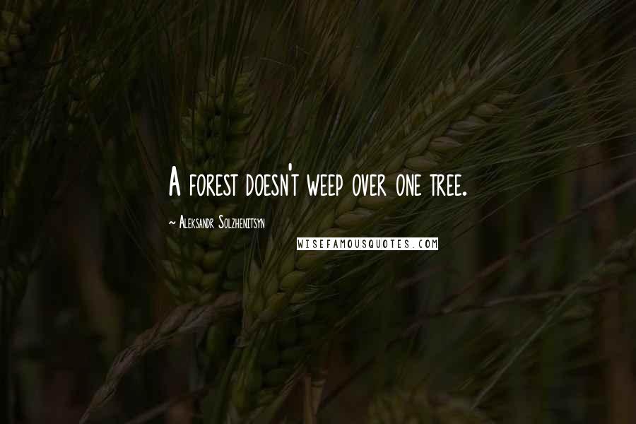 Aleksandr Solzhenitsyn Quotes: A forest doesn't weep over one tree.