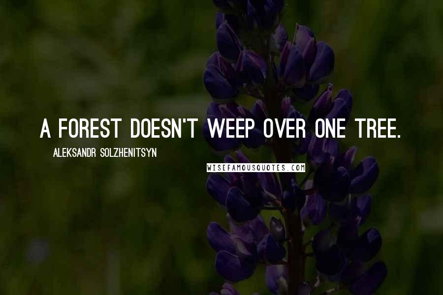 Aleksandr Solzhenitsyn Quotes: A forest doesn't weep over one tree.