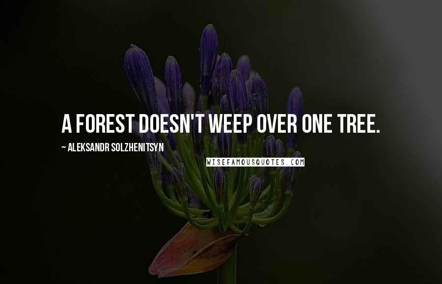 Aleksandr Solzhenitsyn Quotes: A forest doesn't weep over one tree.