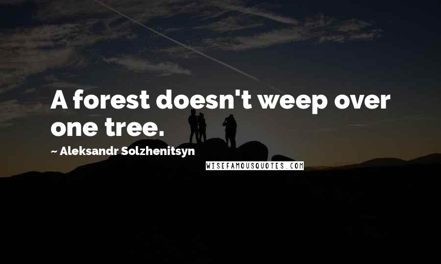 Aleksandr Solzhenitsyn Quotes: A forest doesn't weep over one tree.