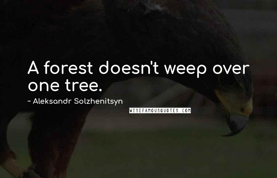 Aleksandr Solzhenitsyn Quotes: A forest doesn't weep over one tree.