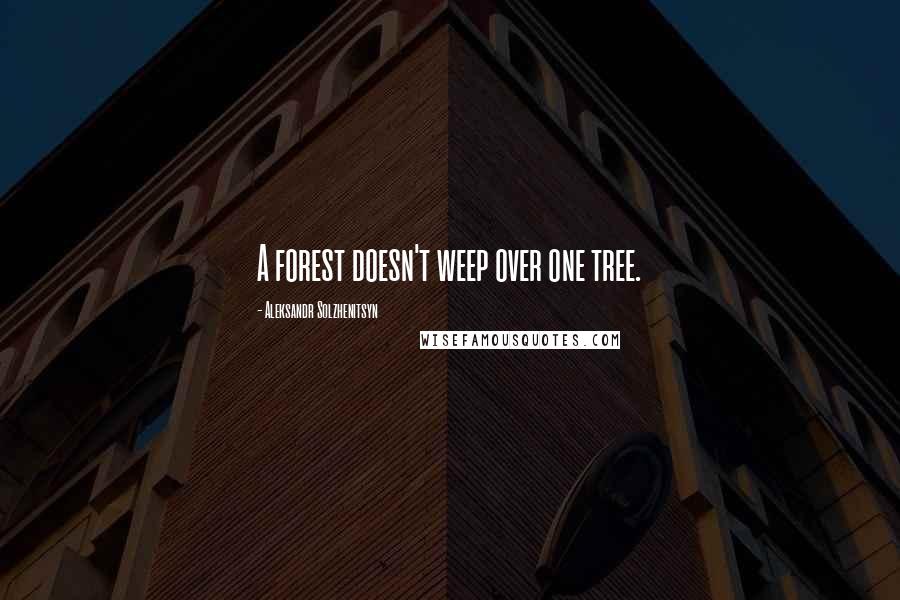 Aleksandr Solzhenitsyn Quotes: A forest doesn't weep over one tree.