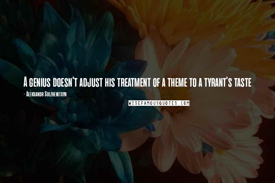 Aleksandr Solzhenitsyn Quotes: A genius doesn't adjust his treatment of a theme to a tyrant's taste