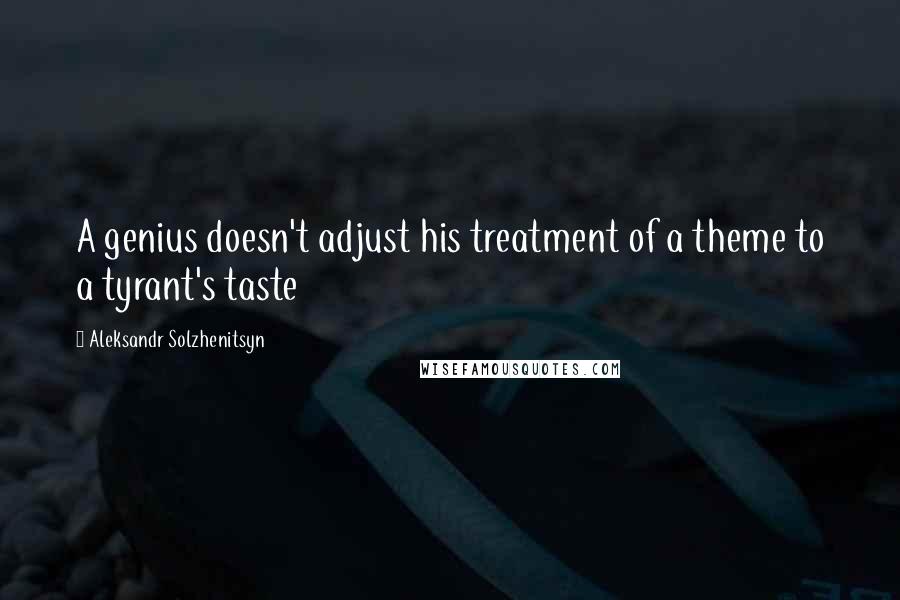 Aleksandr Solzhenitsyn Quotes: A genius doesn't adjust his treatment of a theme to a tyrant's taste