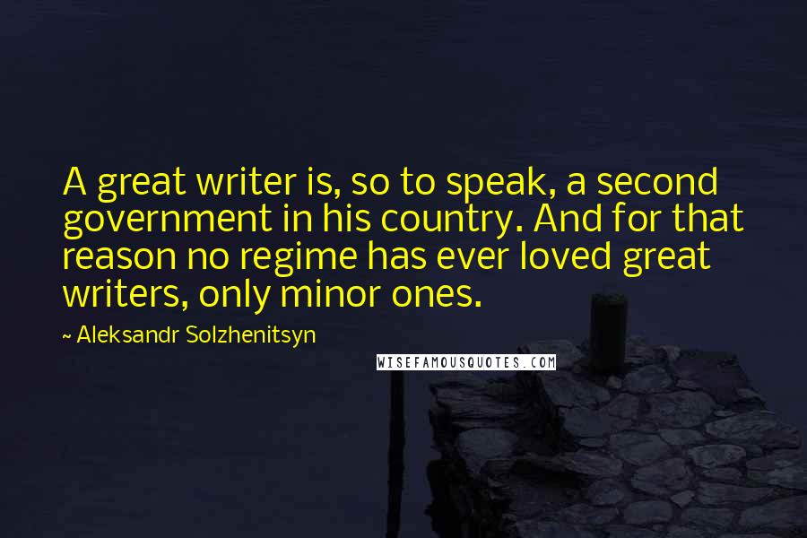 Aleksandr Solzhenitsyn Quotes: A great writer is, so to speak, a second government in his country. And for that reason no regime has ever loved great writers, only minor ones.