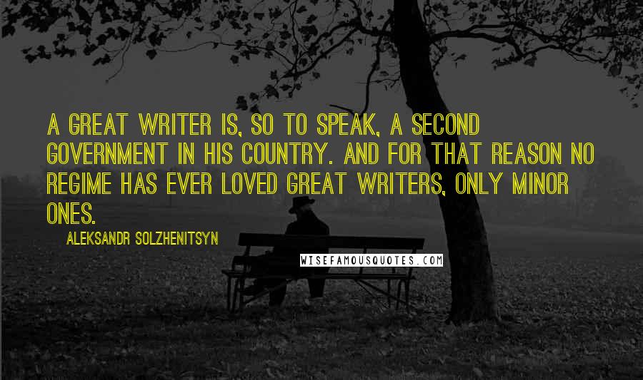 Aleksandr Solzhenitsyn Quotes: A great writer is, so to speak, a second government in his country. And for that reason no regime has ever loved great writers, only minor ones.
