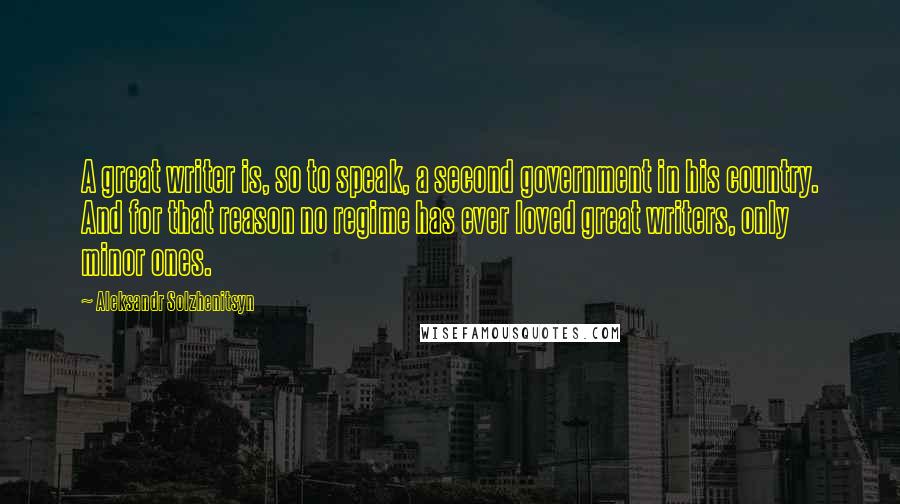 Aleksandr Solzhenitsyn Quotes: A great writer is, so to speak, a second government in his country. And for that reason no regime has ever loved great writers, only minor ones.