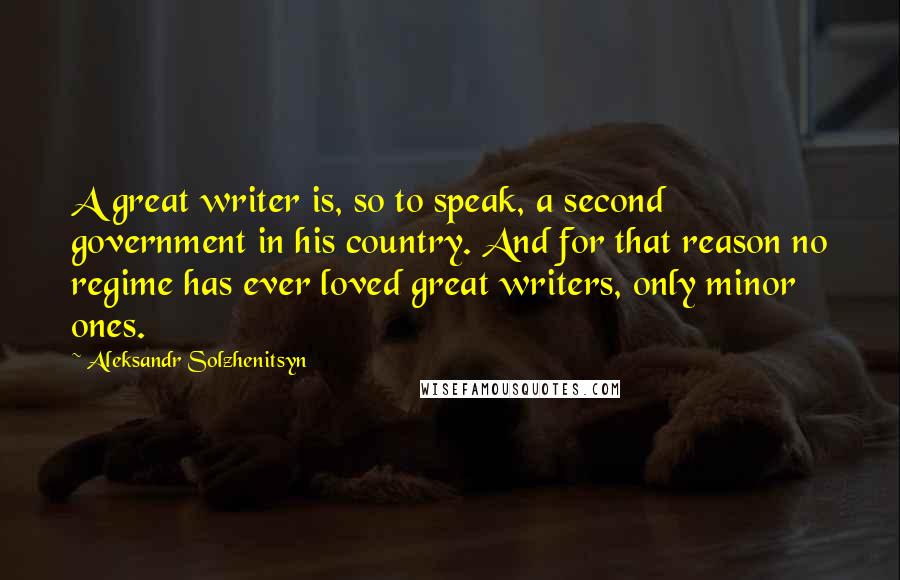 Aleksandr Solzhenitsyn Quotes: A great writer is, so to speak, a second government in his country. And for that reason no regime has ever loved great writers, only minor ones.
