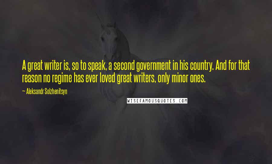 Aleksandr Solzhenitsyn Quotes: A great writer is, so to speak, a second government in his country. And for that reason no regime has ever loved great writers, only minor ones.