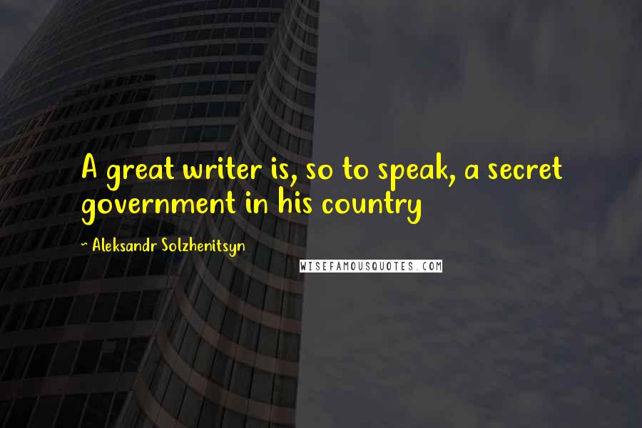 Aleksandr Solzhenitsyn Quotes: A great writer is, so to speak, a secret government in his country
