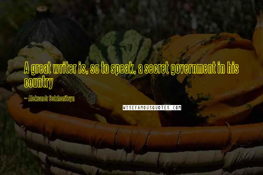 Aleksandr Solzhenitsyn Quotes: A great writer is, so to speak, a secret government in his country