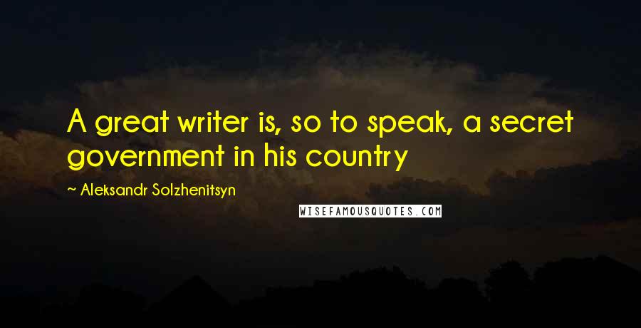 Aleksandr Solzhenitsyn Quotes: A great writer is, so to speak, a secret government in his country