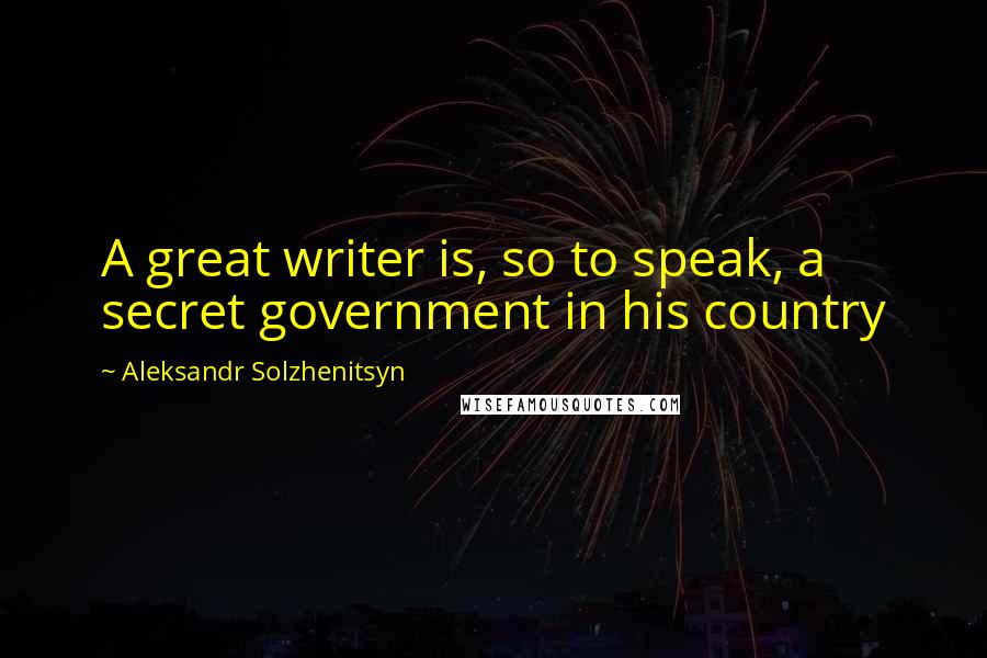 Aleksandr Solzhenitsyn Quotes: A great writer is, so to speak, a secret government in his country