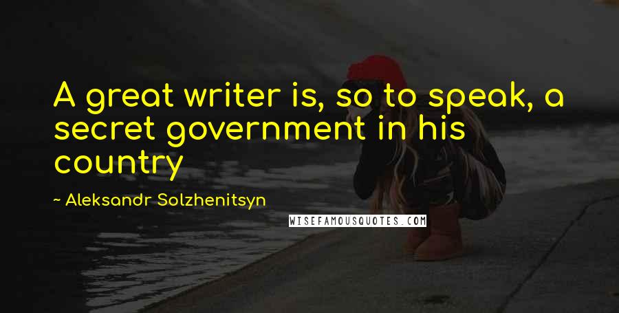 Aleksandr Solzhenitsyn Quotes: A great writer is, so to speak, a secret government in his country