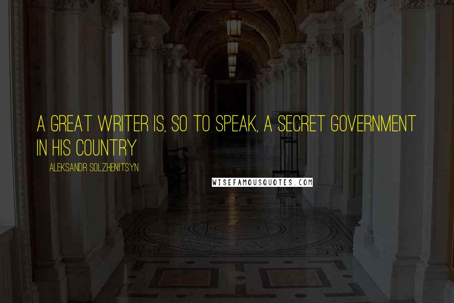 Aleksandr Solzhenitsyn Quotes: A great writer is, so to speak, a secret government in his country